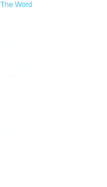 The Word Bobby BeauSoleil In the vastness of the unmanifest nothing does not exist Lightless and shadowless the brilliant radiance of consciousness permeates all being and all seeming to be Oneself unfurling. to the limits of limitlessness Unborn and undead Unmoving and unshakeable Foundation to the thrones of elder gods and goddesses Seat of empire Ground of chaos The witness to every thought and deed And out of this infinite sea of purest potential all manifest reality arises dancing beginningless and endless upon the Word And the Word … Is ॐ